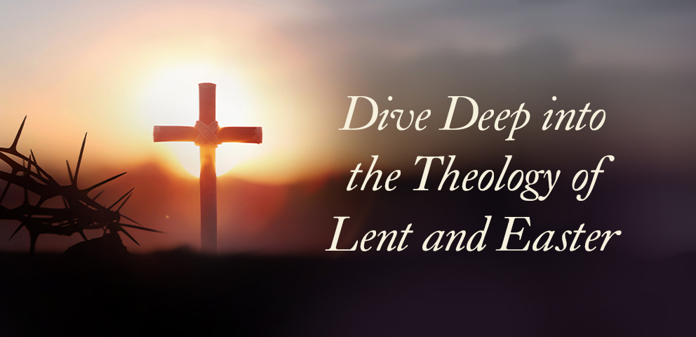 Dive Deep into the Theology of Lent and Easter