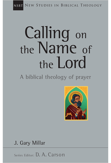 Calling on the Name of the Lord: A Biblical Theology of Prayer, By Gary Millar