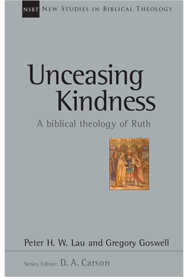Unceasing Kindness: A Biblical Theology of Ruth, By Peter Lau and Gregory Goswell