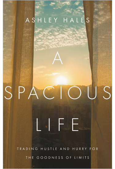 A Spacious Life: Trading Hustle and Hurry for the Goodness of Limits, By Ashley Hales