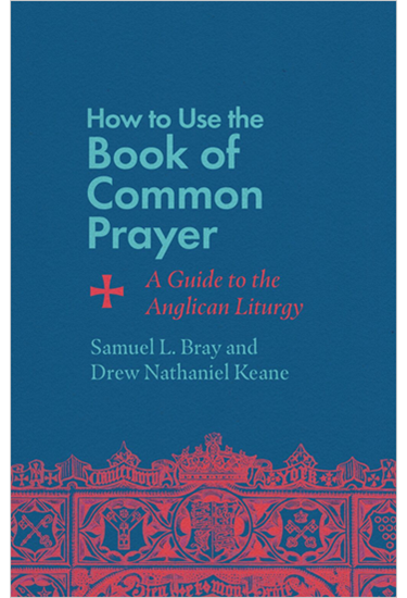 How to Use the Book of Common Prayer: A Guide to the Anglican Liturgy, By Samuel L. Bray and Drew Nathaniel Keane