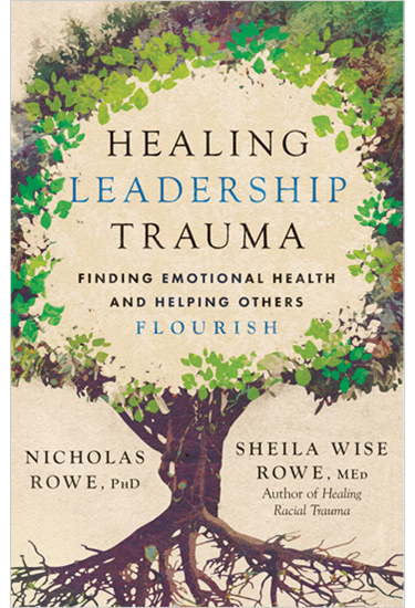 Healing Leadership Trauma: Finding Emotional Health and Helping Others Flourish, By Nicholas Rowe, PhD and Sheila Wise Rowe. MEd