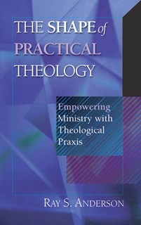 The Shape of Practical Theology: Empowering Ministry with Theological Praxis, By Ray S. Anderson