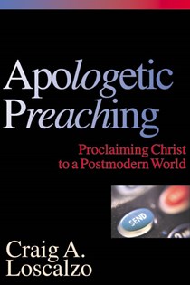 Apologetic Preaching: Proclaiming Christ to a Postmodern World, By Craig A. Loscalzo