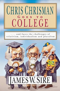 Chris Chrisman Goes to College: and faces the Challenges of Relativism, Individualism and Pluralism, By James W. Sire