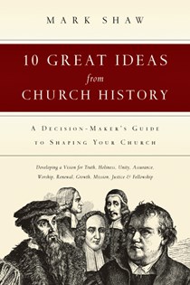 10 Great Ideas from Church History: A Decision-Maker's Guide to Shaping Your Church, By Mark R. Shaw