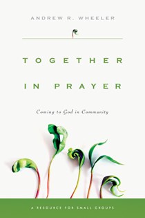 Together in Prayer: Coming to God in Community, By Andrew R. Wheeler