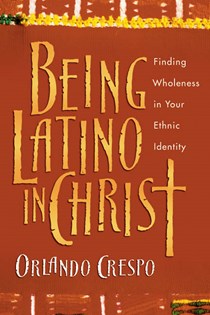 Being Latino in Christ: Finding Wholeness in Your Ethnic Identity, By Orlando Crespo