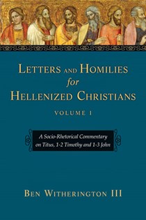 Letters and Homilies for Hellenized Christians: A Socio-Rhetorical Commentary on Titus, 1-2 Timothy and 1-3 John, By Ben Witherington III