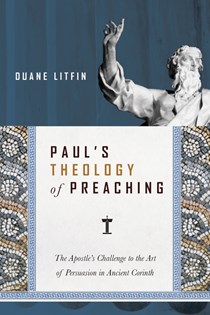 Paul's Theology of Preaching: The Apostle's Challenge to the Art of Persuasion in Ancient Corinth, By Duane Litfin