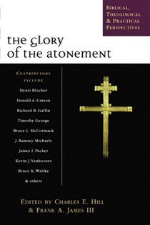 The Glory of the Atonement: Biblical, Theological  Practical Perspectives, Edited by Charles E. Hill and Frank A. James III