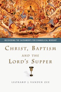 2786 Christ, Baptism and the Lord's Supper: Recovering the Sacraments for Evangelical Worship, By Leonard J. Vander Zee