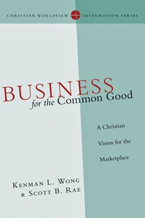 Business for the Common Good: A Christian Vision for the Marketplace, By Kenman L. Wong and Scott B. Rae