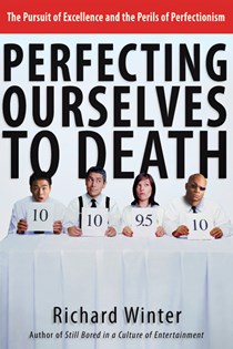 Perfecting Ourselves to Death: The Pursuit of Excellence and the Perils of Perfectionism, By Richard Winter