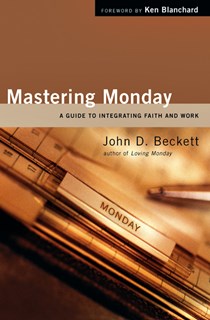 Mastering Monday: A Guide to Integrating Faith and Work, By John D. Beckett