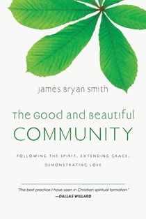 The Good and Beautiful Community: Following the Spirit, Extending Grace, Demonstrating Love, By James Bryan Smith