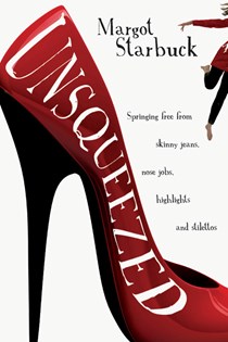 Unsqueezed: Springing Free from Skinny Jeans, Nose Jobs, Highlights and Stilettos, By Margot Starbuck