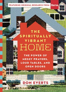 The Spiritually Vibrant Home: The Power of Messy Prayers, Loud Tables, and Open Doors, By Don Everts