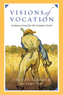 Visions of Vocation: Common Grace for the Common Good, By Steven Garber