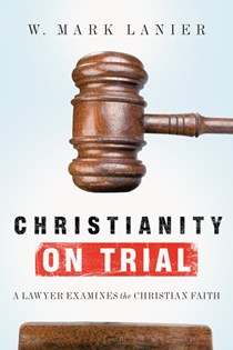 Christianity on Trial: A Lawyer Examines the Christian Faith, By W. Mark Lanier