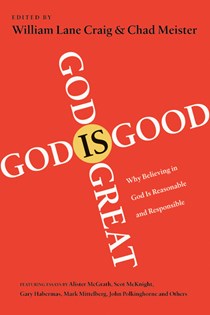 God Is Great, God Is Good: Why Believing in God Is Reasonable and Responsible, Edited by William Lane Craig and Chad Meister