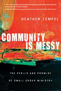 Community Is Messy: The Perils and Promise of Small Group Ministry, By Heather Zempel