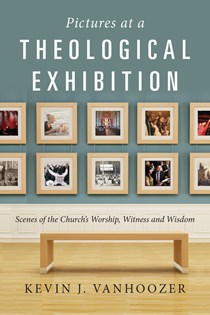 Pictures at a Theological Exhibition: Scenes of the Church's Worship, Witness and Wisdom, By Kevin J. Vanhoozer