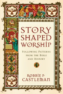 Story-Shaped Worship: Following Patterns from the Bible and History, By Robbie F. Castleman