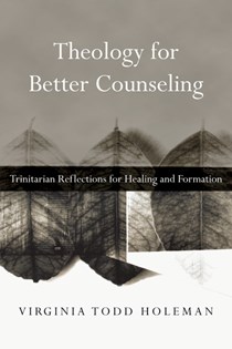 Theology for Better Counseling: Trinitarian Reflections for Healing and Formation, By Virginia Todd Holeman