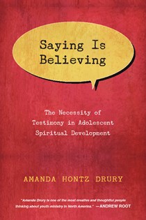 Saying Is Believing: The Necessity of Testimony in Adolescent Spiritual Development, By Amanda Hontz Drury