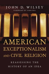 American Exceptionalism and Civil Religion: Reassessing the History of an Idea, By John D. Wilsey