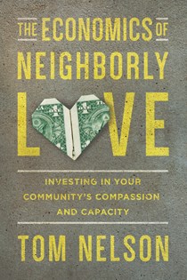 The Economics of Neighborly Love: Investing in Your Community's Compassion and Capacity, By Tom Nelson