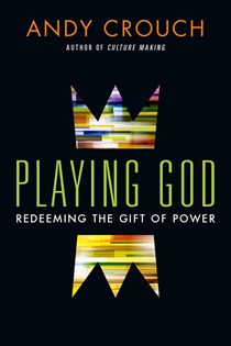 Playing God: Redeeming the Gift of Power, By Andy Crouch