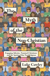 The Myth of the Non-Christian: Engaging Atheists, Nominal Christians and the Spiritual But Not Religious, By Luke Cawley