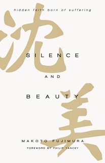 Silence and Beauty: Hidden Faith Born of Suffering, By Makoto Fujimura