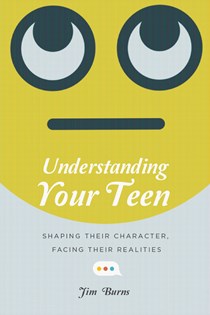 Understanding Your Teen: Shaping Their Character, Facing Their Realities, By Jim Burns