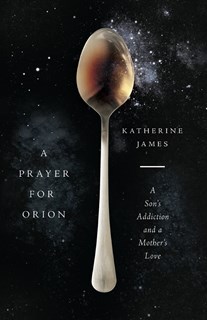 A Prayer for Orion: A Son's Addiction and a Mother's Love, By Katherine James