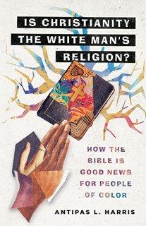 Is Christianity the White Man's Religion?: How the Bible Is Good News for People of Color, By Antipas L. Harris