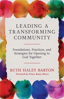 Leading a Transforming Community: Foundations, Practices, and Strategies for Opening to God Together, By Ruth Haley Barton