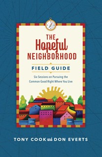 The Hopeful Neighborhood Field Guide: Six Sessions on Pursuing the Common Good Right Where You Live, By Tony Cook and Don Everts