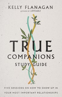 True Companions Study Guide: Five Sessions on How to Show Up in Your Most Important Relationships, By Kelly Flanagan