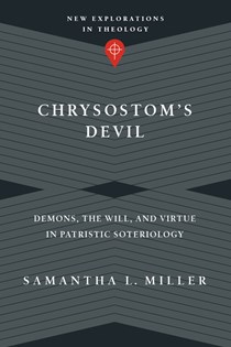 Chrysostom's Devil: Demons, the Will, and Virtue in Patristic Soteriology, By Samantha L. Miller