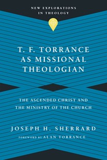 T. F. Torrance as Missional Theologian: The Ascended Christ and the Ministry of the Church, By Joseph H. Sherrard