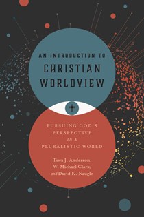 5123 An Introduction to Christian Worldview: Pursuing God's Perspective in a Pluralistic World, By Tawa J. Anderson and W. Michael Clark and David K. Naugle