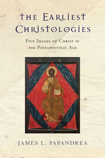 The Earliest Christologies: Five Images of Christ in the Postapostolic Age, By James L. Papandrea