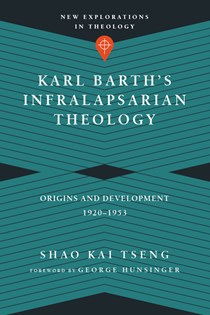 Karl Barth's Infralapsarian Theology: Origins and Development, 1920-1953, By Shao Kai Tseng