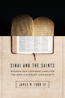 Sinai and the Saints: Reading Old Covenant Laws for the New Covenant Community, By James M. Todd III