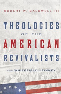 Theologies of the American Revivalists: From Whitefield to Finney, By Robert W. Caldwell III