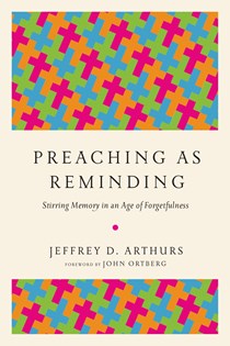 Preaching as Reminding: Stirring Memory in an Age of Forgetfulness, By Jeffrey D. Arthurs