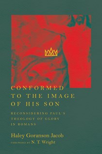 Conformed to the Image of His Son: Reconsidering Paul's Theology of Glory in Romans, By Haley Goranson Jacob